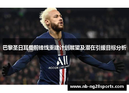 巴黎圣日耳曼前锋线重建计划展望及潜在引援目标分析