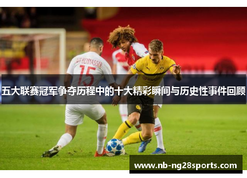 五大联赛冠军争夺历程中的十大精彩瞬间与历史性事件回顾