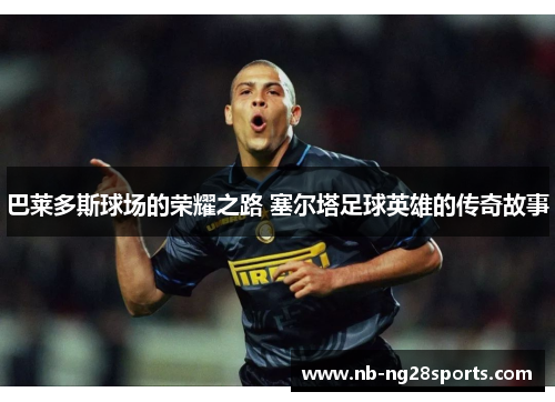 巴莱多斯球场的荣耀之路 塞尔塔足球英雄的传奇故事