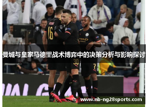 曼城与皇家马德里战术博弈中的决策分析与影响探讨 曼城与皇家马德里战术博弈中的决策分析与影响探讨