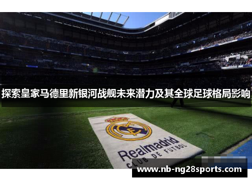 探索皇家马德里新银河战舰未来潜力及其全球足球格局影响