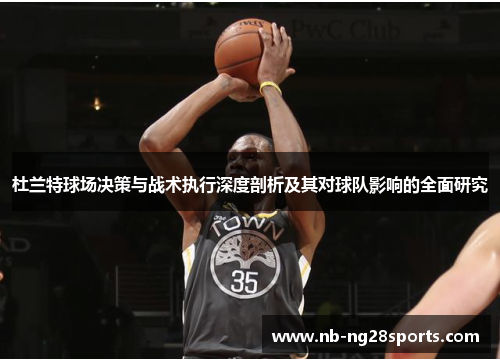 杜兰特球场决策与战术执行深度剖析及其对球队影响的全面研究
