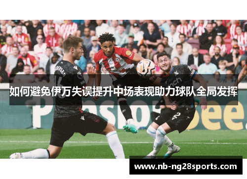 如何避免伊万失误提升中场表现助力球队全局发挥