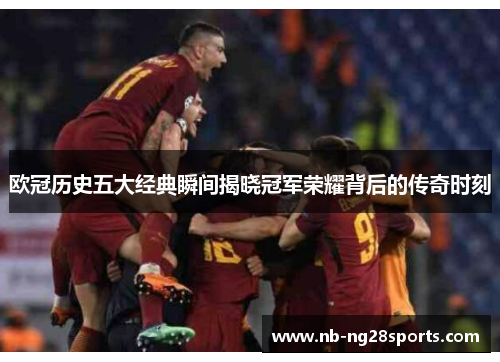 欧冠历史五大经典瞬间揭晓冠军荣耀背后的传奇时刻