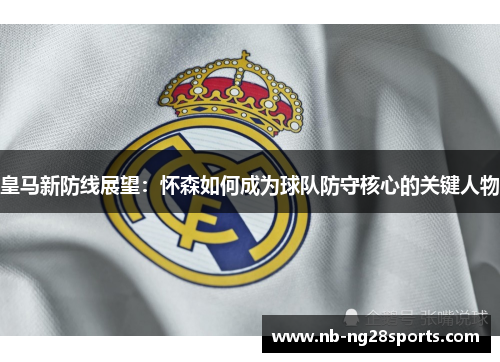 皇马新防线展望：怀森如何成为球队防守核心的关键人物
