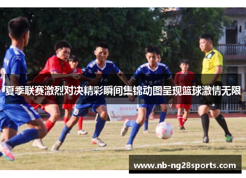 夏季联赛激烈对决精彩瞬间集锦动图呈现篮球激情无限