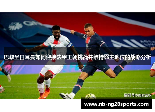巴黎圣日耳曼如何迎接法甲王朝挑战并维持霸主地位的战略分析