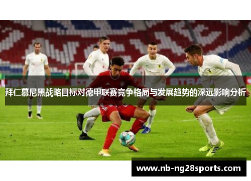 拜仁慕尼黑战略目标对德甲联赛竞争格局与发展趋势的深远影响分析