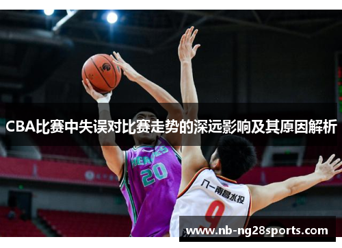 CBA比赛中失误对比赛走势的深远影响及其原因解析