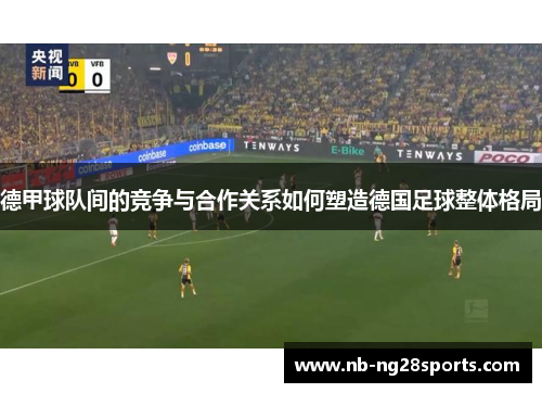 德甲球队间的竞争与合作关系如何塑造德国足球整体格局