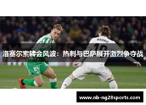 洛塞尔索转会风波：热刺与巴萨展开激烈争夺战