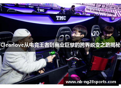 Clearlove从电竞王者到商业巨擘的跨界蜕变之路揭秘