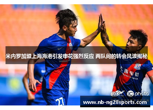 米内罗加盟上海海港引发申花强烈反应 两队间的转会风波揭秘