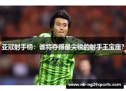 亚冠射手榜：谁将夺得最尖锐的射手王宝座？