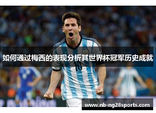 如何通过梅西的表现分析其世界杯冠军历史成就