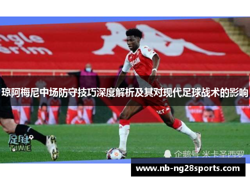 琼阿梅尼中场防守技巧深度解析及其对现代足球战术的影响