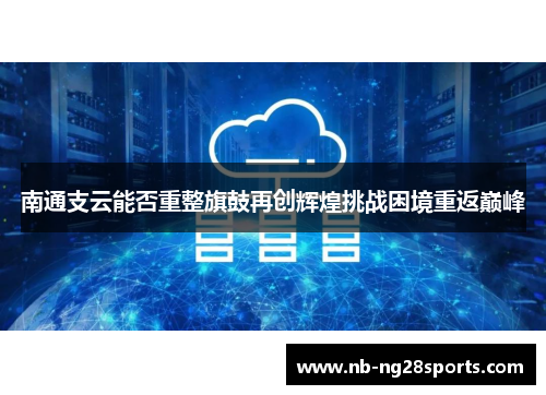 南通支云能否重整旗鼓再创辉煌挑战困境重返巅峰