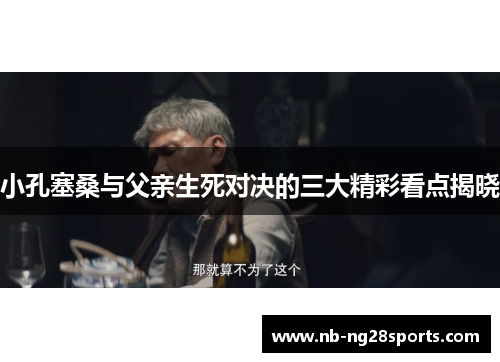 小孔塞桑与父亲生死对决的三大精彩看点揭晓