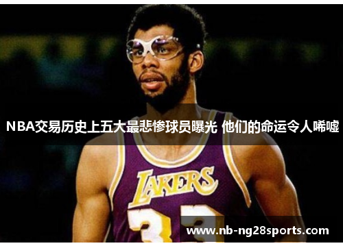 NBA交易历史上五大最悲惨球员曝光 他们的命运令人唏嘘