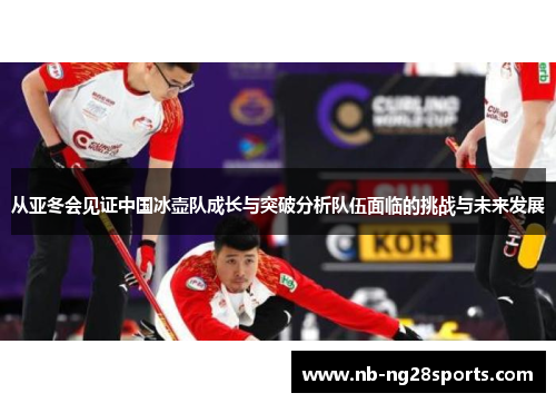 从亚冬会见证中国冰壶队成长与突破分析队伍面临的挑战与未来发展