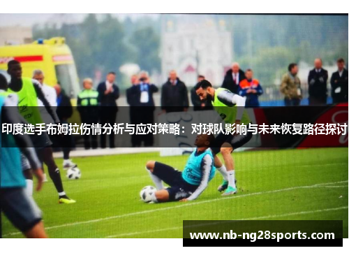 印度选手布姆拉伤情分析与应对策略：对球队影响与未来恢复路径探讨