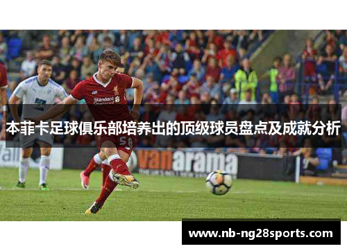 本菲卡足球俱乐部培养出的顶级球员盘点及成就分析