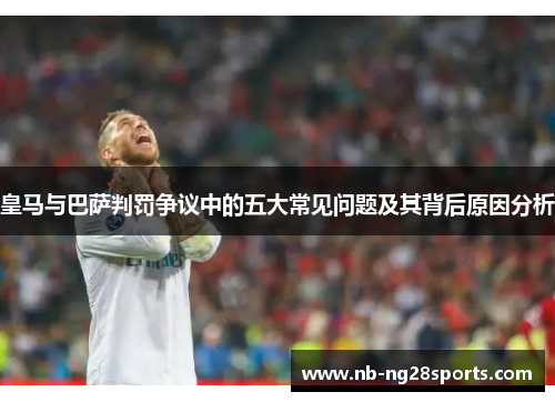 皇马与巴萨判罚争议中的五大常见问题及其背后原因分析