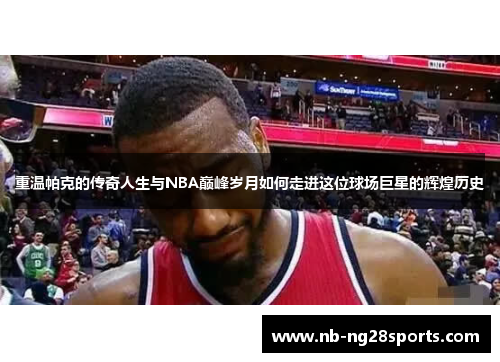 重温帕克的传奇人生与NBA巅峰岁月如何走进这位球场巨星的辉煌历史