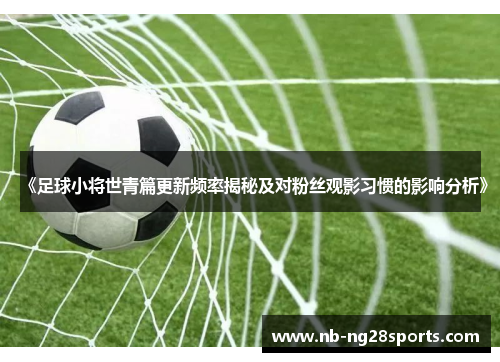 《足球小将世青篇更新频率揭秘及对粉丝观影习惯的影响分析》