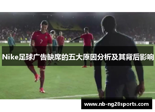 Nike足球广告缺席的五大原因分析及其背后影响