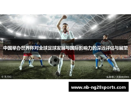 中国举办世界杯对全球足球发展与国际影响力的深远评估与展望