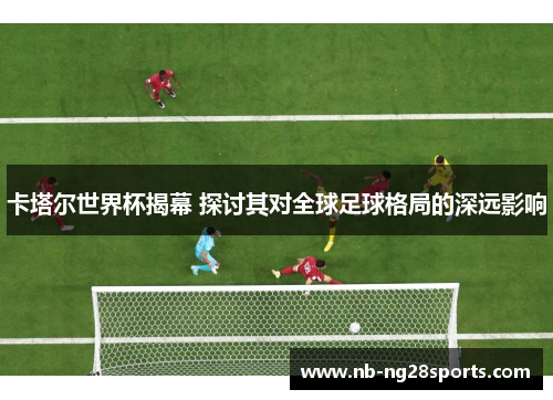 卡塔尔世界杯揭幕 探讨其对全球足球格局的深远影响