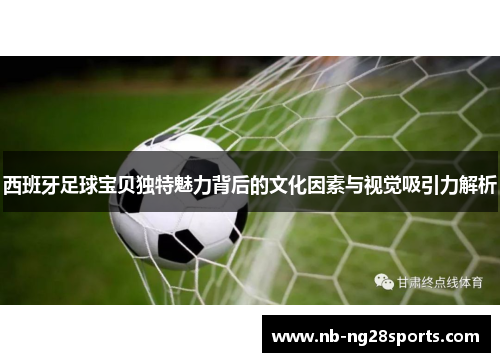 西班牙足球宝贝独特魅力背后的文化因素与视觉吸引力解析