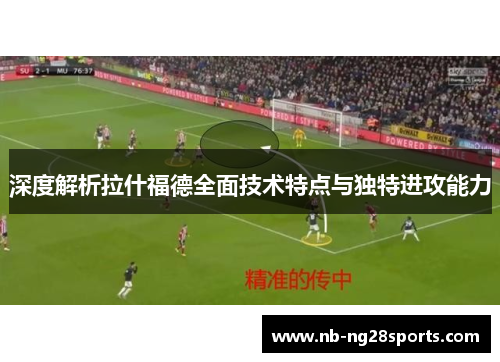 深度解析拉什福德全面技术特点与独特进攻能力