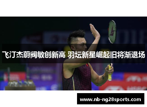 飞汀杰蔚阀敏创新高 羽坛新星崛起旧将渐退场