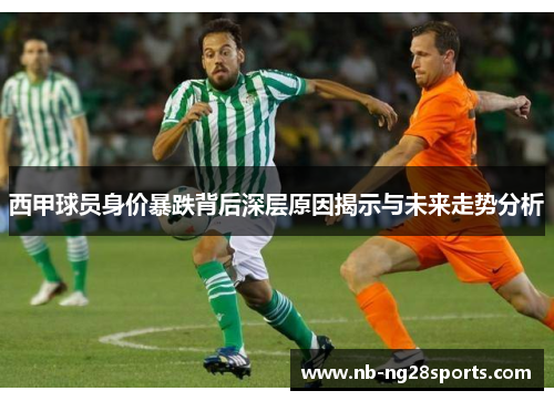 西甲球员身价暴跌背后深层原因揭示与未来走势分析