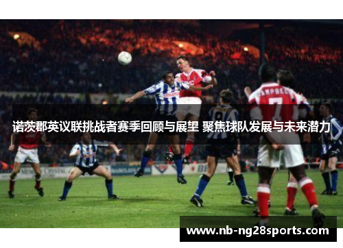 诺茨郡英议联挑战者赛季回顾与展望 聚焦球队发展与未来潜力 诺茨郡英议联挑战者赛季回顾与展望 聚焦球队发展与未来潜力