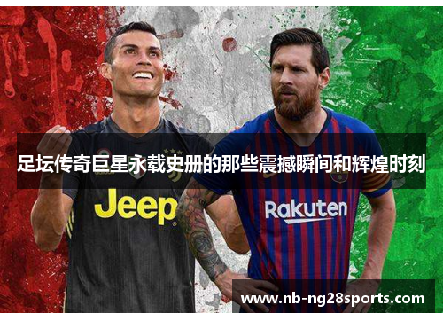 足坛传奇巨星永载史册的那些震撼瞬间和辉煌时刻