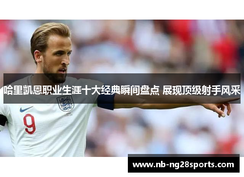 哈里凯恩职业生涯十大经典瞬间盘点 展现顶级射手风采