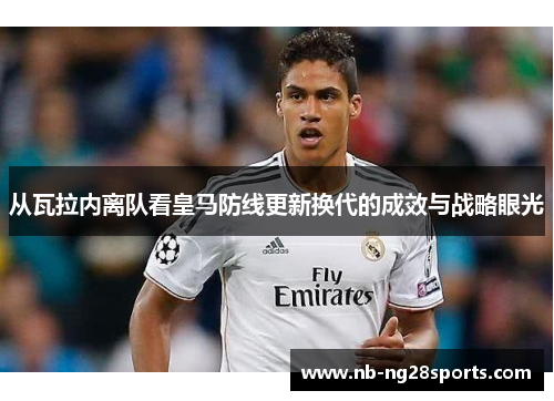 从瓦拉内离队看皇马防线更新换代的成效与战略眼光 从瓦拉内离队看皇马防线更新换代的成效与战略眼光