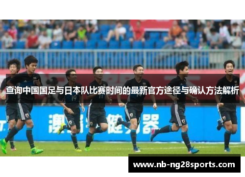 查询中国国足与日本队比赛时间的最新官方途径与确认方法解析