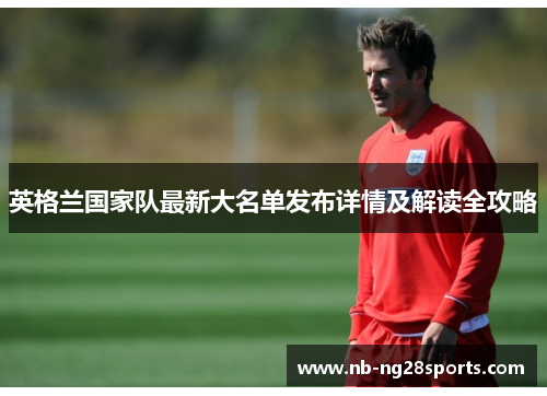 英格兰国家队最新大名单发布详情及解读全攻略