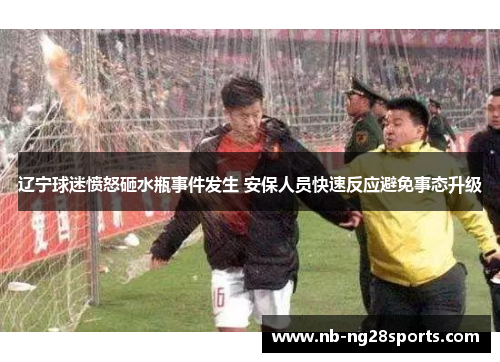 辽宁球迷愤怒砸水瓶事件发生 安保人员快速反应避免事态升级