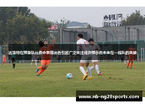 达洛特在预备队比赛中表现出色引起广泛关注或许预示着未来在一线队的突破