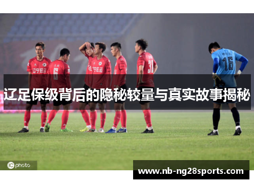 辽足保级背后的隐秘较量与真实故事揭秘