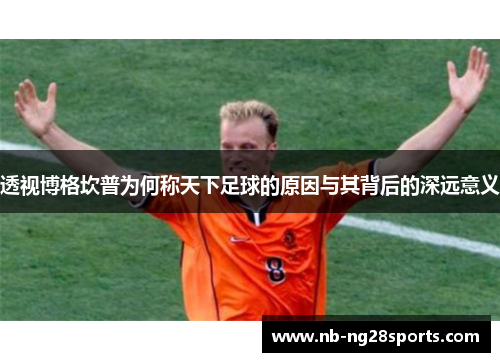 透视博格坎普为何称天下足球的原因与其背后的深远意义