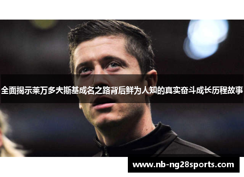 全面揭示莱万多夫斯基成名之路背后鲜为人知的真实奋斗成长历程故事 全面揭示莱万多夫斯基成名之路背后鲜为人知的真实奋斗成长历程故事