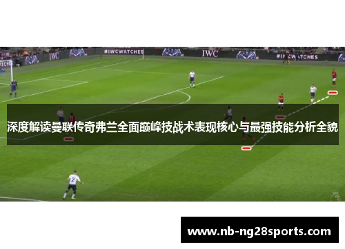 深度解读曼联传奇弗兰全面巅峰技战术表现核心与最强技能分析全貌 深度解读曼联传奇弗兰全面巅峰技战术表现核心与最强技能分析全貌