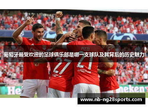 葡萄牙最受欢迎的足球俱乐部是哪一支球队及其背后的历史魅力 葡萄牙最受欢迎的足球俱乐部是哪一支球队及其背后的历史魅力