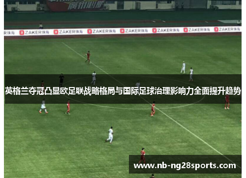英格兰夺冠凸显欧足联战略格局与国际足球治理影响力全面提升趋势 英格兰夺冠凸显欧足联战略格局与国际足球治理影响力全面提升趋势